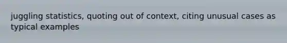 juggling statistics, quoting out of context, citing unusual cases as typical examples
