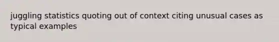 juggling statistics quoting out of context citing unusual cases as typical examples