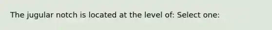 The jugular notch is located at the level of: Select one: