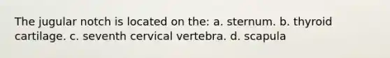 The jugular notch is located on the: a. sternum. b. thyroid cartilage. c. seventh cervical vertebra. d. scapula