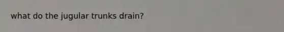 what do the jugular trunks drain?