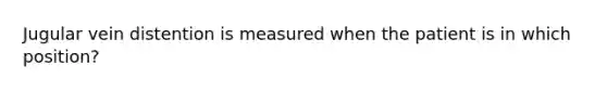 Jugular vein distention is measured when the patient is in which position?