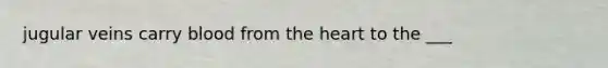 jugular veins carry blood from the heart to the ___