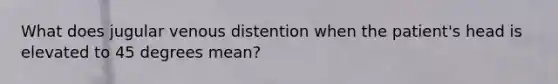 What does jugular venous distention when the patient's head is elevated to 45 degrees mean?