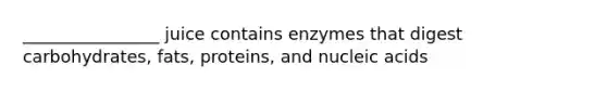 ________________ juice contains enzymes that digest carbohydrates, fats, proteins, and nucleic acids