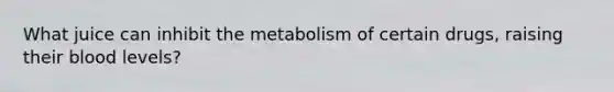 What juice can inhibit the metabolism of certain drugs, raising their blood levels?