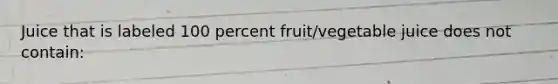 Juice that is labeled 100 percent fruit/vegetable juice does not contain: