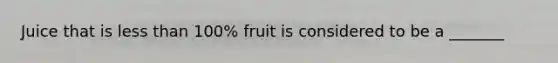 Juice that is less than 100% fruit is considered to be a _______