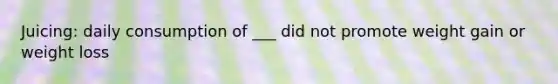 Juicing: daily consumption of ___ did not promote weight gain or weight loss