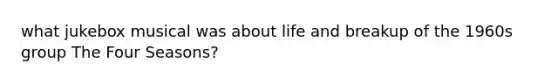 what jukebox musical was about life and breakup of the 1960s group The Four Seasons?