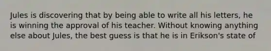 Jules is discovering that by being able to write all his letters, he is winning the approval of his teacher. Without knowing anything else about Jules, the best guess is that he is in Erikson's state of