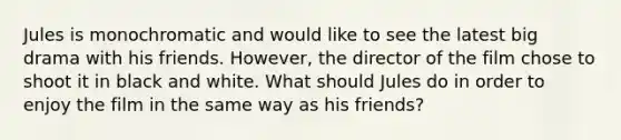 Jules is monochromatic and would like to see the latest big drama with his friends. However, the director of the film chose to shoot it in black and white. What should Jules do in order to enjoy the film in the same way as his friends?