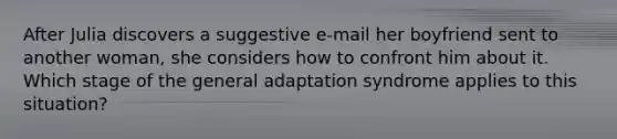 After Julia discovers a suggestive e-mail her boyfriend sent to another woman, she considers how to confront him about it. Which stage of the general adaptation syndrome applies to this situation?