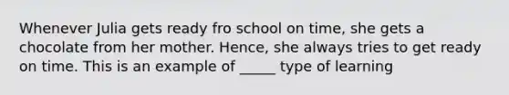 Whenever Julia gets ready fro school on time, she gets a chocolate from her mother. Hence, she always tries to get ready on time. This is an example of _____ type of learning