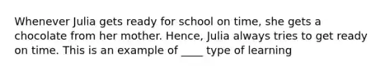 Whenever Julia gets ready for school on time, she gets a chocolate from her mother. Hence, Julia always tries to get ready on time. This is an example of ____ type of learning