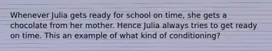 Whenever Julia gets ready for school on time, she gets a chocolate from her mother. Hence Julia always tries to get ready on time. This an example of what kind of conditioning?