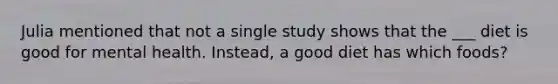 Julia mentioned that not a single study shows that the ___ diet is good for mental health. Instead, a good diet has which foods?