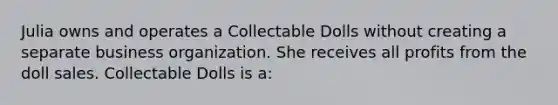 Julia owns and operates a Collectable Dolls without creating a separate business organization. She receives all profits from the doll sales. Collectable Dolls is a: