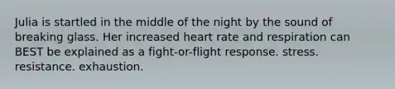 Julia is startled in the middle of the night by the sound of breaking glass. Her increased heart rate and respiration can BEST be explained as a fight-or-flight response. stress. resistance. exhaustion.