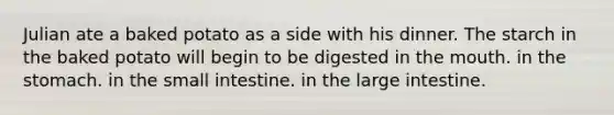 Julian ate a baked potato as a side with his dinner. The starch in the baked potato will begin to be digested in the mouth. in the stomach. in the small intestine. in the large intestine.