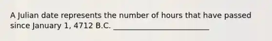 A Julian date represents the number of hours that have passed since January 1, 4712 B.C. _________________________​