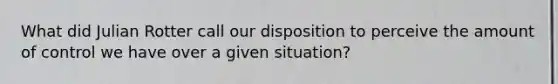 What did Julian Rotter call our disposition to perceive the amount of control we have over a given situation?