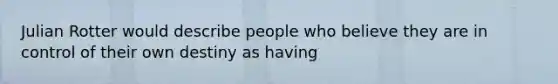 Julian Rotter would describe people who believe they are in control of their own destiny as having