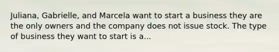 Juliana, Gabrielle, and Marcela want to start a business they are the only owners and the company does not issue stock. The type of business they want to start is a...