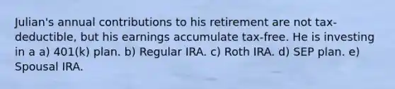 Julian's annual contributions to his retirement are not tax-deductible, but his earnings accumulate tax-free. He is investing in a a) 401(k) plan. b) Regular IRA. c) Roth IRA. d) SEP plan. e) Spousal IRA.