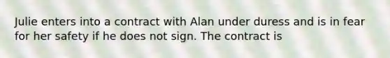 Julie enters into a contract with Alan under duress and is in fear for her safety if he does not sign. The contract is