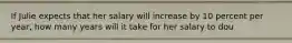 If Julie expects that her salary will increase by 10 percent per year, how many years will it take for her salary to dou