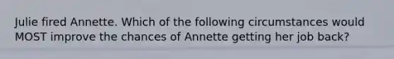 Julie fired Annette. Which of the following circumstances would MOST improve the chances of Annette getting her job back?