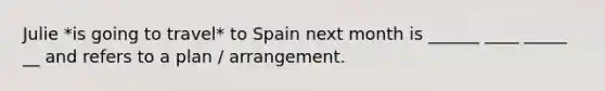 Julie *is going to travel* to Spain next month is ______ ____ _____ __ and refers to a plan / arrangement.