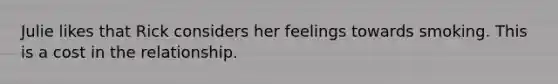 Julie likes that Rick considers her feelings towards smoking. This is a cost in the relationship.