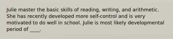 Julie master the basic skills of reading, writing, and arithmetic. She has recently developed more self-control and is very motivated to do well in school. Julie is most likely developmental period of ____.