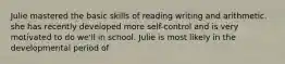 Julie mastered the basic skills of reading writing and arithmetic. she has recently developed more self-control and is very motivated to do we'll in school. Julie is most likely in the developmental period of