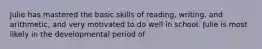 Julie has mastered the basic skills of reading, writing, and arithmetic, and very motivated to do well in school. Julie is most likely in the developmental period of