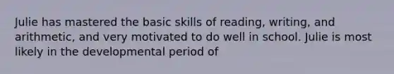 Julie has mastered the basic skills of reading, writing, and arithmetic, and very motivated to do well in school. Julie is most likely in the developmental period of