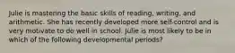 Julie is mastering the basic skills of reading, writing, and arithmetic. She has recently developed more self-control and is very motivate to do well in school. Julie is most likely to be in which of the following developmental periods?