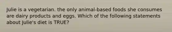 Julie is a vegetarian. the only animal-based foods she consumes are dairy products and eggs. Which of the following statements about Julie's diet is TRUE?