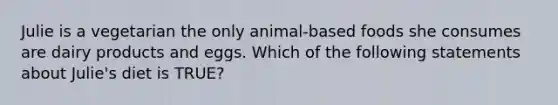 Julie is a vegetarian the only animal-based foods she consumes are dairy products and eggs. Which of the following statements about Julie's diet is TRUE?