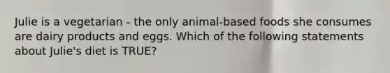 Julie is a vegetarian - the only animal-based foods she consumes are dairy products and eggs. Which of the following statements about Julie's diet is TRUE?