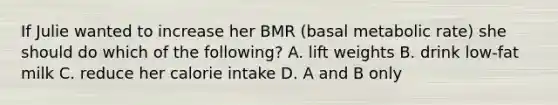 If Julie wanted to increase her BMR (basal metabolic rate) she should do which of the following? A. lift weights B. drink low-fat milk C. reduce her calorie intake D. A and B only