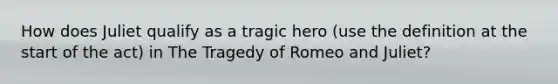 How does Juliet qualify as a tragic hero (use the definition at the start of the act) in The Tragedy of Romeo and Juliet?