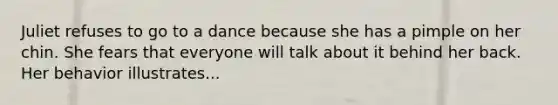 Juliet refuses to go to a dance because she has a pimple on her chin. She fears that everyone will talk about it behind her back. Her behavior illustrates...