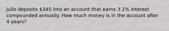 Julio deposits 345 into an account that earns 3.1% interest compounded annually. How much money is in the account after 4 years?