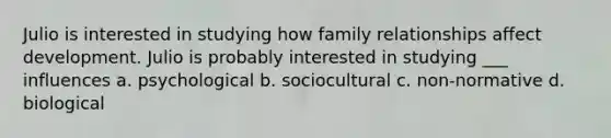 Julio is interested in studying how family relationships affect development. Julio is probably interested in studying ___ influences a. psychological b. sociocultural c. non-normative d. biological