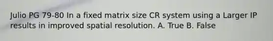 Julio PG 79-80 In a fixed matrix size CR system using a Larger IP results in improved spatial resolution. A. True B. False