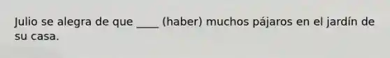 Julio se alegra de que ____ (haber) muchos pájaros en el jardín de su casa.
