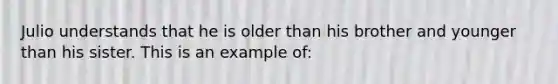 Julio understands that he is older than his brother and younger than his sister. This is an example of: